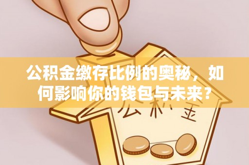 尖石公积金缴存比例的奥秘，如何影响你的钱包与未来？