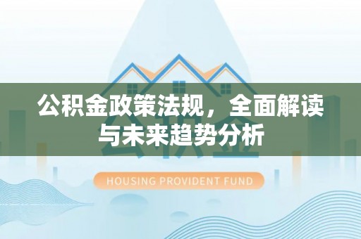 尖石公积金政策法规，全面解读与未来趋势分析