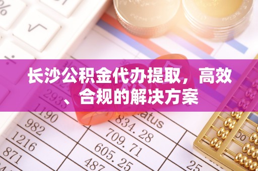 尖石长沙公积金代办提取，高效、合规的解决方案