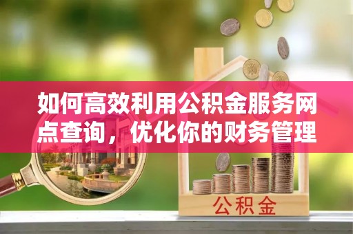 尖石如何高效利用公积金服务网点查询，优化你的财务管理