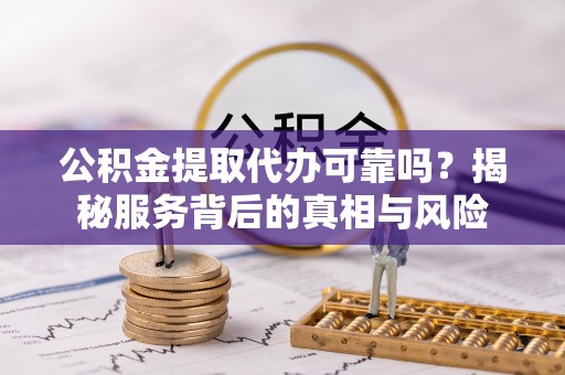 尖石公积金提取代办可靠吗？揭秘服务背后的真相与风险