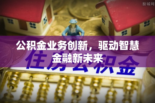 尖石公积金业务创新，驱动智慧金融新未来