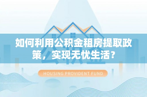 尖石如何利用公积金租房提取政策，实现无忧生活？