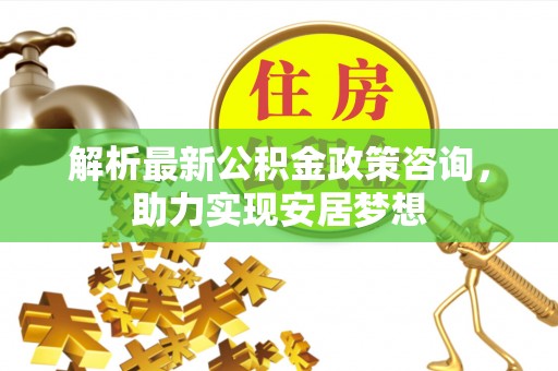 尖石解析最新公积金政策咨询，助力实现安居梦想