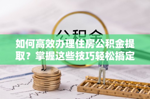 尖石如何高效办理住房公积金提取？掌握这些技巧轻松搞定