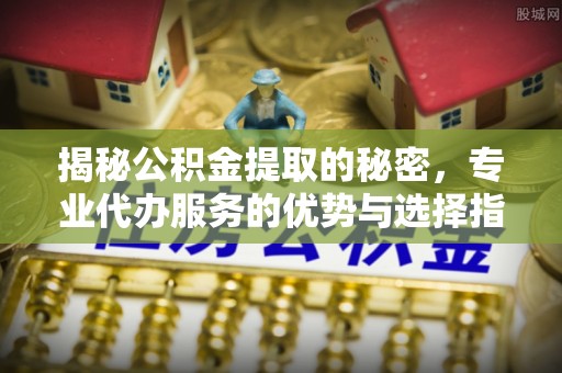 尖石揭秘公积金提取的秘密，专业代办服务的优势与选择指南