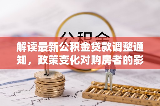 尖石解读最新公积金贷款调整通知，政策变化对购房者的影响