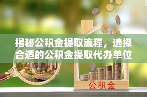 尖石揭秘公积金提取流程，选择合适的公积金提取代办单位至关重要