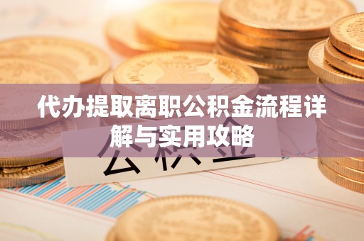 尖石代办提取离职公积金流程详解与实用攻略