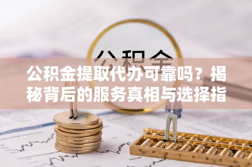 尖石公积金提取代办可靠吗？揭秘背后的服务真相与选择指南