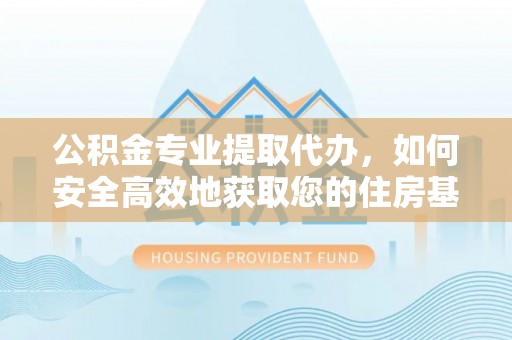 尖石公积金专业提取代办，如何安全高效地获取您的住房基金