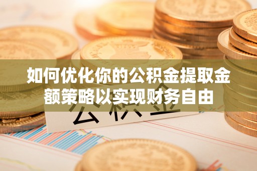 尖石如何优化你的公积金提取金额策略以实现财务自由