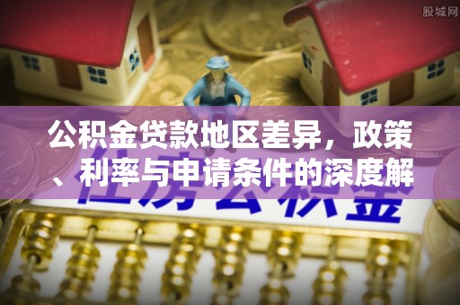 尖石公积金贷款地区差异，政策、利率与申请条件的深度解析