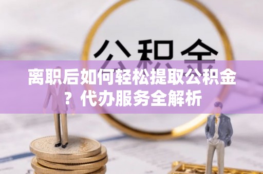 尖石离职后如何轻松提取公积金？代办服务全解析