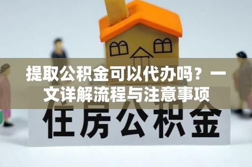 尖石提取公积金可以代办吗？一文详解流程与注意事项