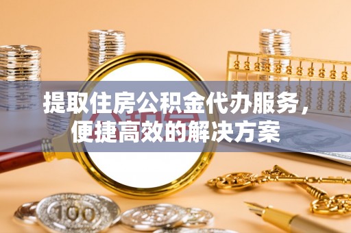 尖石提取住房公积金代办服务，便捷高效的解决方案