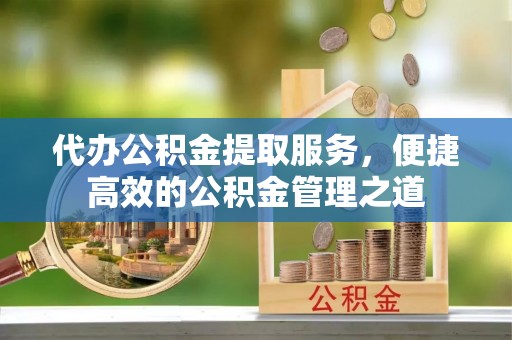 尖石代办公积金提取服务，便捷高效的公积金管理之道