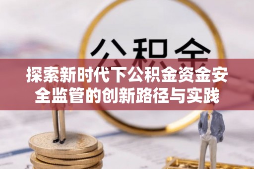 尖石探索新时代下公积金资金安全监管的创新路径与实践