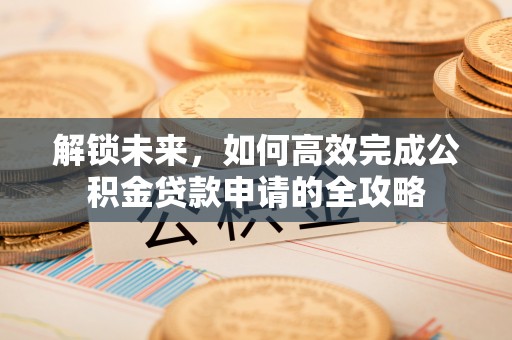尖石解锁未来，如何高效完成公积金贷款申请的全攻略