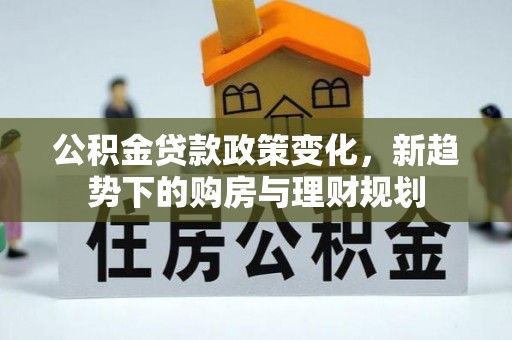 尖石公积金贷款政策变化，新趋势下的购房与理财规划