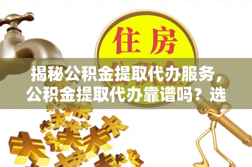 尖石揭秘公积金提取代办服务，公积金提取代办靠谱吗？选择需谨慎