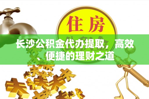 尖石长沙公积金代办提取，高效、便捷的理财之道