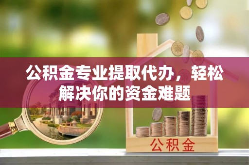 尖石公积金专业提取代办，轻松解决你的资金难题