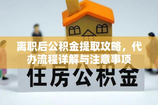 尖石离职后公积金提取攻略，代办流程详解与注意事项