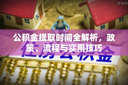 尖石公积金提取时间全解析，政策、流程与实用技巧