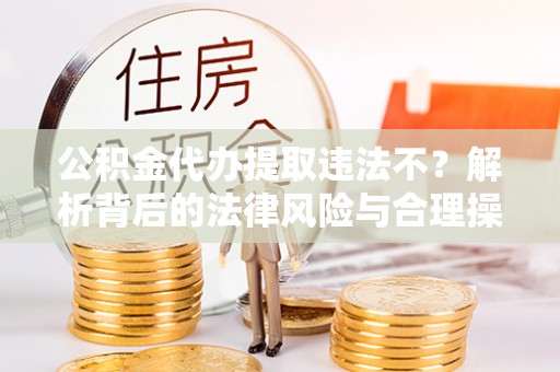 尖石公积金代办提取违法不？解析背后的法律风险与合理操作