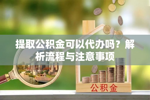 尖石提取公积金可以代办吗？解析流程与注意事项