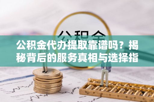 尖石公积金代办提取靠谱吗？揭秘背后的服务真相与选择指南
