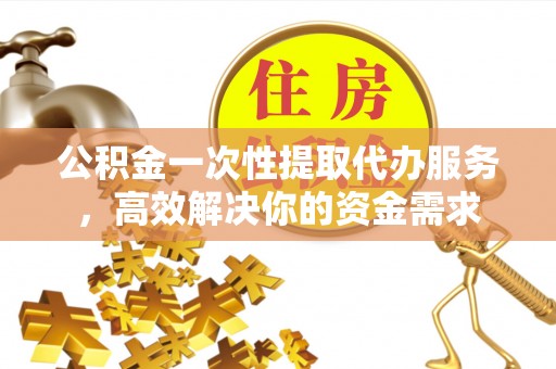 尖石公积金一次性提取代办服务，高效解决你的资金需求