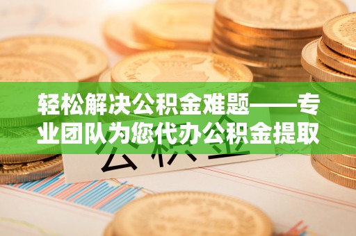 尖石轻松解决公积金难题——专业团队为您代办公积金提取保驾护航
