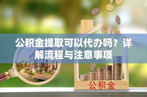 尖石公积金提取可以代办吗？详解流程与注意事项