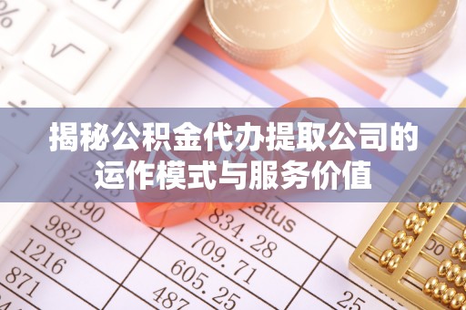 尖石揭秘公积金代办提取公司的运作模式与服务价值