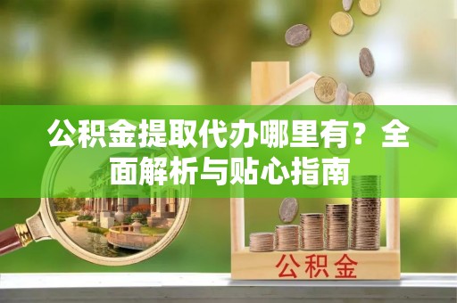 尖石公积金提取代办哪里有？全面解析与贴心指南