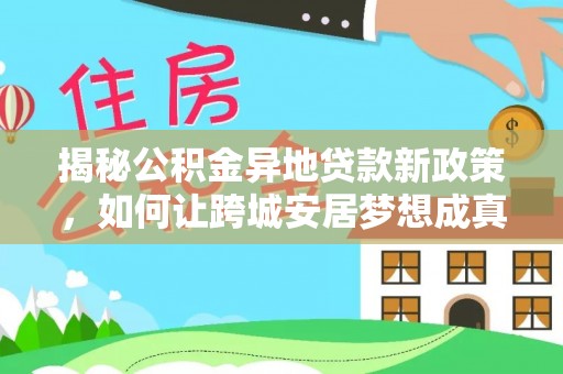 尖石揭秘公积金异地贷款新政策，如何让跨城安居梦想成真？