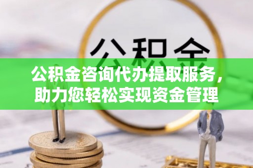 尖石公积金咨询代办提取服务，助力您轻松实现资金管理
