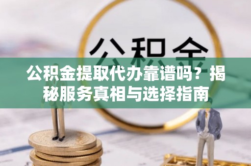 尖石公积金提取代办靠谱吗？揭秘服务真相与选择指南