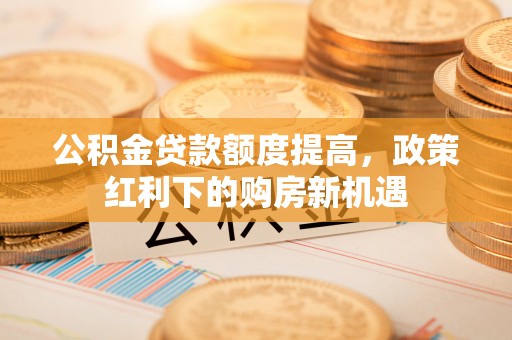 尖石公积金贷款额度提高，政策红利下的购房新机遇