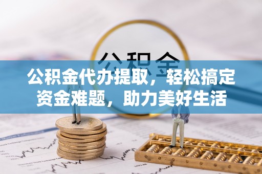 尖石公积金代办提取，轻松搞定资金难题，助力美好生活