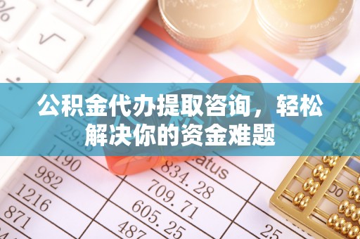 尖石公积金代办提取咨询，轻松解决你的资金难题