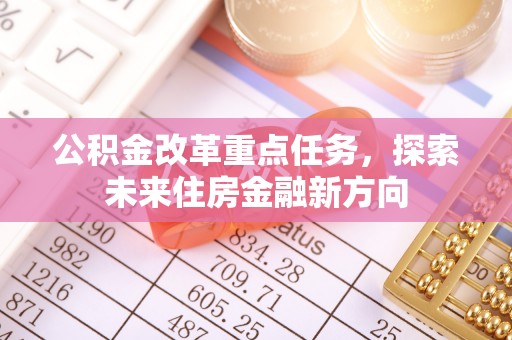 尖石公积金改革重点任务，探索未来住房金融新方向