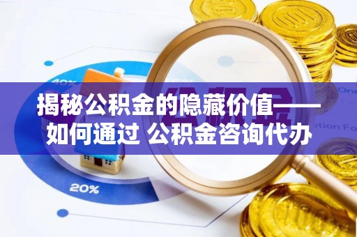 尖石揭秘公积金的隐藏价值——如何通过 公积金咨询代办提取 优化财富管理