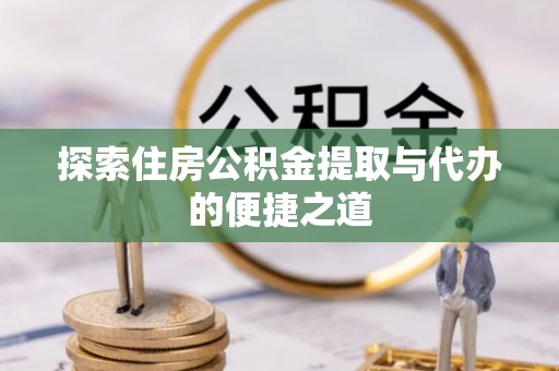 尖石探索住房公积金提取与代办的便捷之道