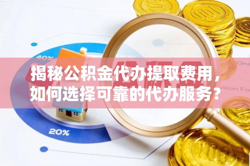 尖石揭秘公积金代办提取费用，如何选择可靠的代办服务？