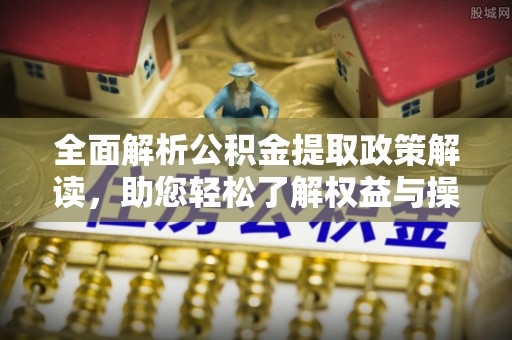 尖石全面解析公积金提取政策解读，助您轻松了解权益与操作