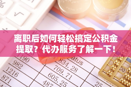尖石离职后如何轻松搞定公积金提取？代办服务了解一下！