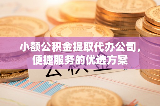 尖石小额公积金提取代办公司，便捷服务的优选方案